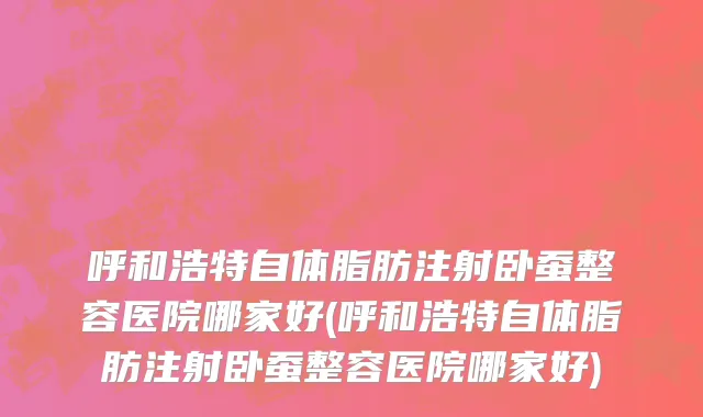 呼和浩特自体脂肪注射卧蚕整容医院哪家好(呼和浩特自体脂肪注射卧蚕整容医院哪家好)