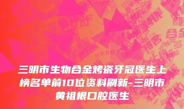 三明市生物合金烤瓷牙冠医生上榜名单前10位资料刷新-三明市黄祖根口腔医生