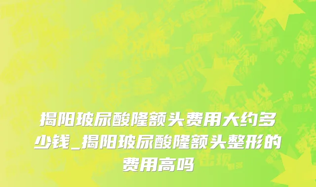 揭阳玻尿酸隆额头费用大约多少钱_揭阳玻尿酸隆额头整形的费用高吗