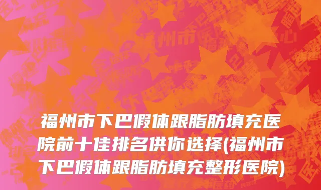 福州市下巴假体跟脂肪填充医院前十佳排名供你选择(福州市下巴假体跟脂肪填充整形医院)