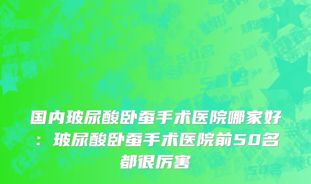 国内玻尿酸卧蚕手术医院哪家好：玻尿酸卧蚕手术医院前50名都很厉害