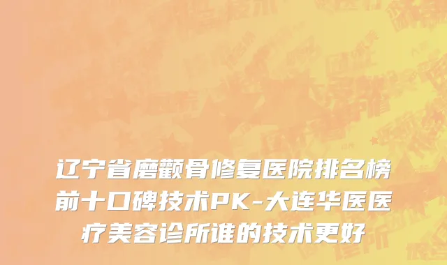 辽宁省磨颧骨修复医院排名榜前十口碑技术PK-大连华医医疗美容诊所谁的技术更好
