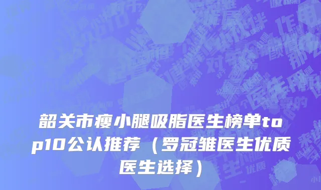 韶关市瘦小腿吸脂医生榜单top10公认推荐（罗冠雏医生优质医生选择）