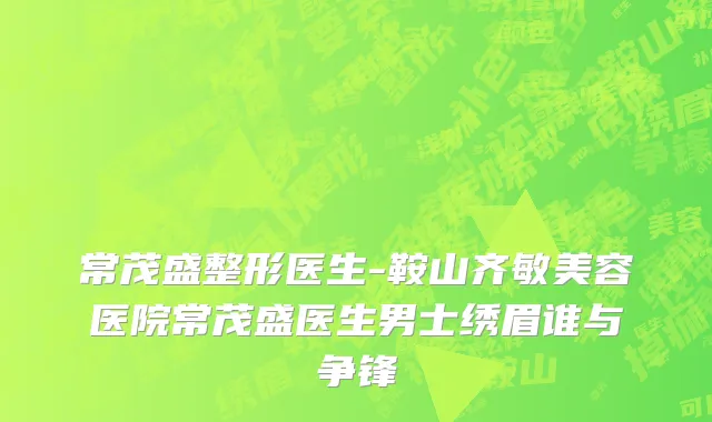 常茂盛整形医生-鞍山齐敏美容医院常茂盛医生男士绣眉谁与争锋