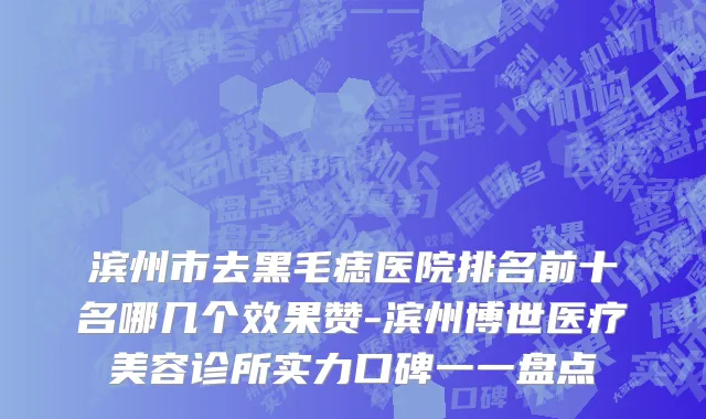 滨州市去黑毛痣医院排名前十名哪几个效果赞-滨州博世医疗美容诊所实力口碑一一盘点