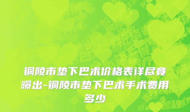 铜陵市垫下巴术价格表详尽竟曝出-铜陵市垫下巴术手术费用多少