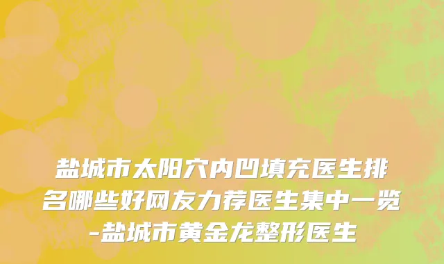 盐城市太阳穴内凹填充医生排名哪些好网友力荐医生集中一览-盐城市黄金龙整形医生