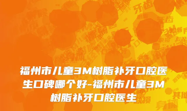 福州市儿童3M树脂补牙口腔医生口碑哪个好-福州市儿童3M树脂补牙口腔医生