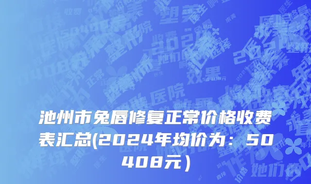池州市兔唇修复正常价格收费表汇总(2024年均价为：50408元）
