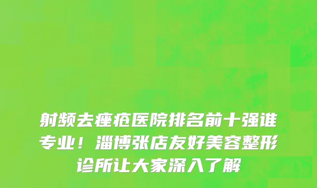 射频去痤疮医院排名前十强谁专业!淄博张店友好美容整形诊所让大家深入了解