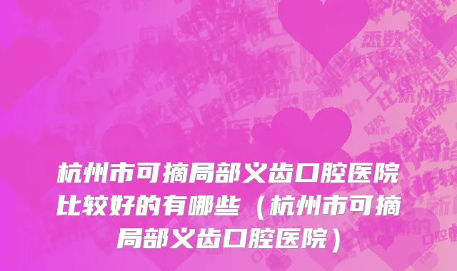杭州市可摘局部义齿口腔医院比较好的有哪些（杭州市可摘局部义齿口腔医院）