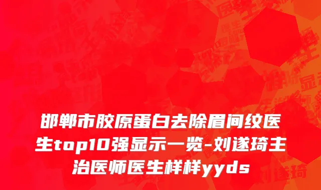 邯郸市胶原蛋白去除眉间纹医生top10强显示一览-刘遂琦主治医师医生样样yyds