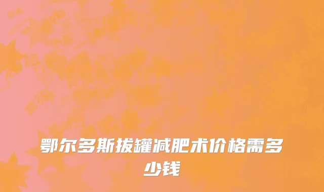 鄂尔多斯拔罐减肥术价格需多少钱
