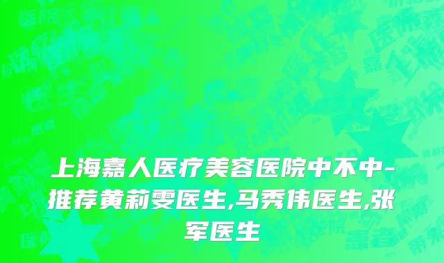 上海嘉人医疗美容医院中不中-推荐黄莉雯医生,马秀伟医生,张军医生