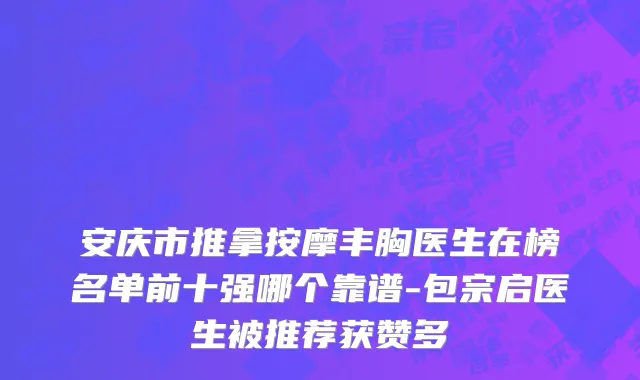 安庆市推拿按摩丰胸医生在榜名单前十强哪个靠谱-包宗启医生被推荐获赞多
