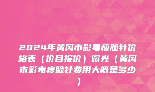 2024年黄冈市彩毒瘦脸针价格表（价目报价）曝光（黄冈市彩毒瘦脸针费用大概是多少）