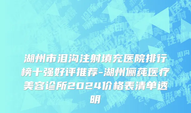湖州市泪沟注射填充医院排行榜十强好评推荐-湖州俪莼医疗美容诊所2024价格表清单透明