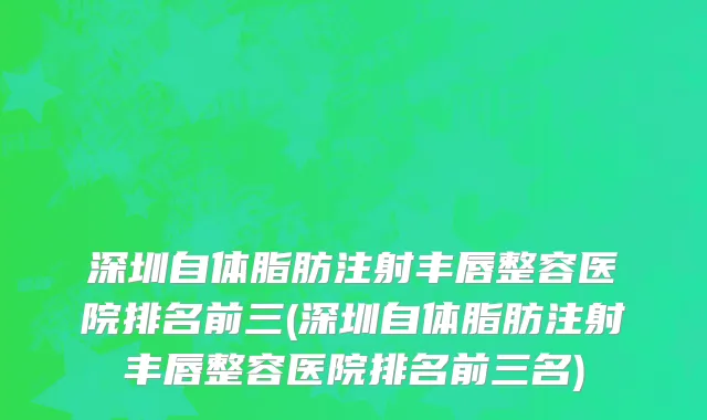 深圳自体脂肪注射丰唇整容医院排名前三(深圳自体脂肪注射丰唇整容医院排名前三名)