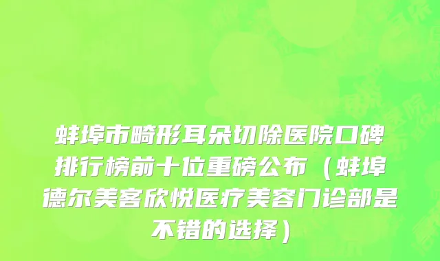 蚌埠市畸形耳朵切除医院口碑排行榜前十位重磅公布（蚌埠德尔美客欣悦医疗美容门诊部是不错的选择）