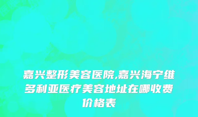 嘉兴整形美容医院,嘉兴海宁维多利亚医疗美容地址在哪收费价格表