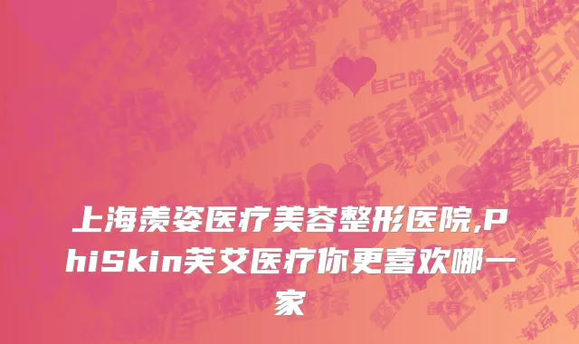 上海羡姿医疗美容整形医院,PhiSkin芙艾医疗你更喜欢哪一家
