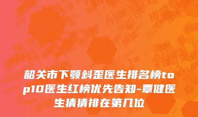 韶关市下颚斜歪医生排名榜top10医生红榜优先告知-覃健医生猜猜排在第几位