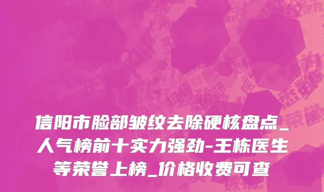 信阳市脸部皱纹去除硬核盘点_人气榜前十实力强劲-王栋医生等荣誉上榜_价格收费可查