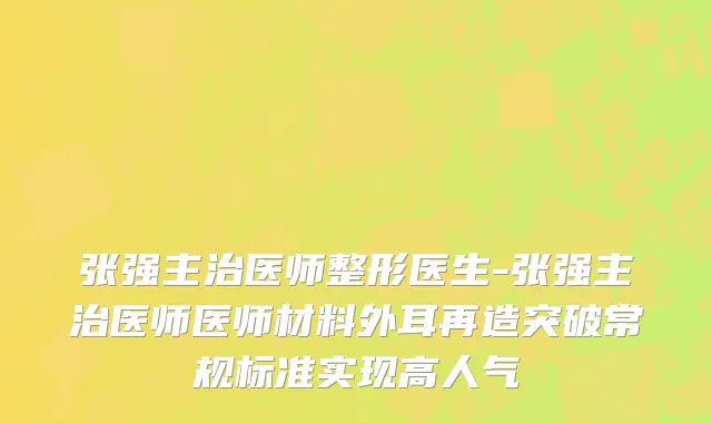 张强主治医师整形医生-张强主治医师医师材料外耳再造突破常规标准实现高人气