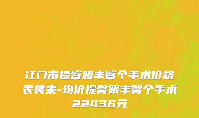 江门市提臀跟丰臀个手术价格表袭来-均价提臀跟丰臀个手术22436元
