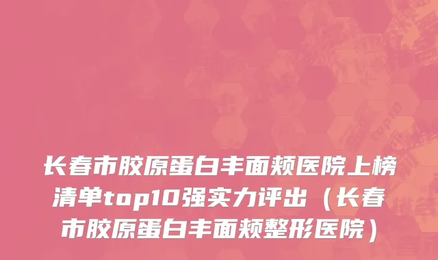 长春市胶原蛋白丰面颊医院上榜清单top10强实力评出（长春市胶原蛋白丰面颊整形医院）