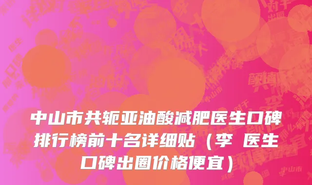 中山市共轭亚油酸减肥医生口碑排行榜前十名详细贴（李劼医生口碑出圈价格便宜）