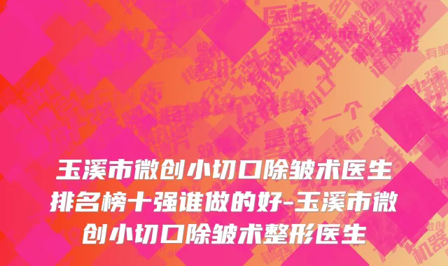 玉溪市微创小切口除皱术医生排名榜十强谁做的好-玉溪市微创小切口除皱术整形医生