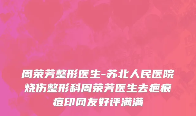 周荣芳整形医生-苏北人民医院烧伤整形科周荣芳医生去疤痕痘印网友好评满满