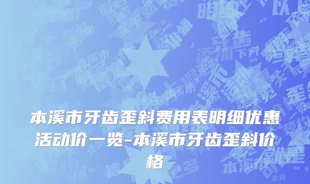 本溪市牙齿歪斜费用表明细优惠活动价一览-本溪市牙齿歪斜价格
