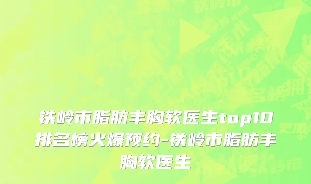 铁岭市脂肪丰胸软医生top10排名榜火爆预约-铁岭市脂肪丰胸软医生