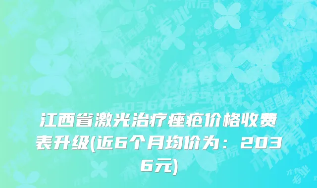 江西省激光治疗痤疮价格收费表升级(近6个月均价为：2036元)
