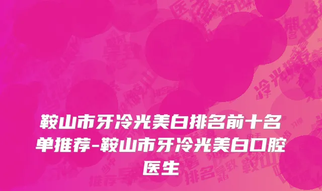 鞍山市牙冷光美白排名前十名单推荐-鞍山市牙冷光美白口腔医生