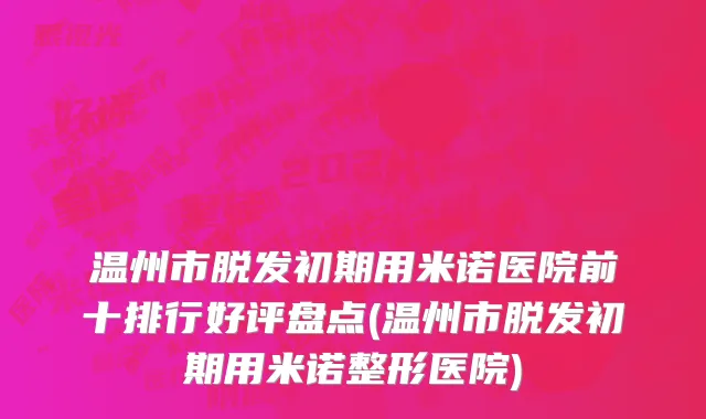 温州市脱发初期用米诺医院前十排行好评盘点(温州市脱发初期用米诺整形医院)