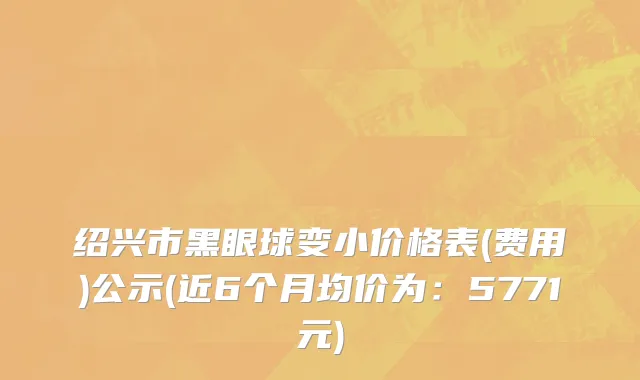 绍兴市黑眼球变小价格表(费用)公示(近6个月均价为：5771元)