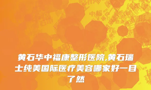 黄石华中福康整形医院,黄石瑞士纯美国际医疗美容哪家好一目了然