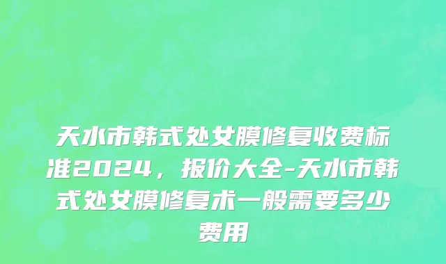 天水市韩式处女膜修复收费标准2024，报价大全-天水市韩式处女膜修复术一般需要多少费用