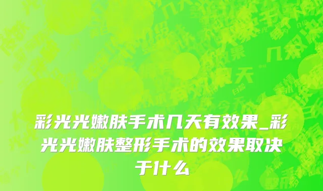 彩光光嫩肤手术几天有效果_彩光光嫩肤整形手术的效果取决于什么