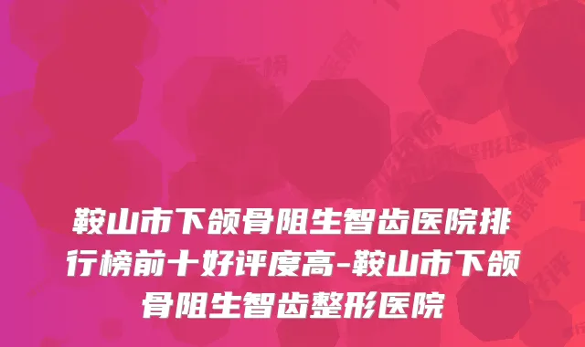 鞍山市下颌骨阻生智齿医院排行榜前十好评度高-鞍山市下颌骨阻生智齿整形医院