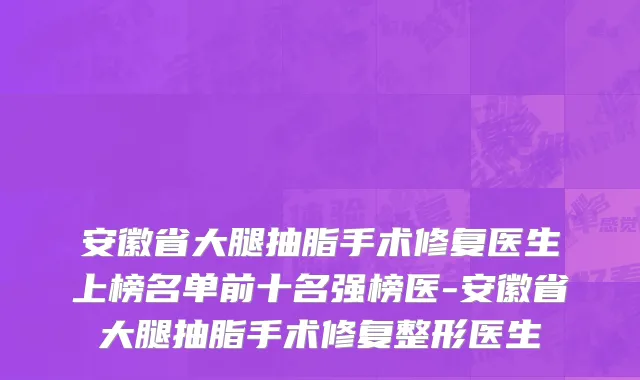 安徽省大腿抽脂手术修复医生上榜名单前十名强榜医-安徽省大腿抽脂手术修复整形医生