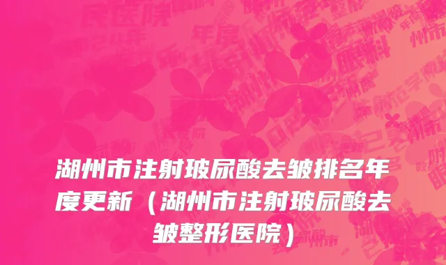 湖州市注射玻尿酸去皱排名年度更新（湖州市注射玻尿酸去皱整形医院）