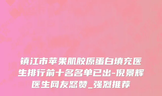 镇江市苹果肌胶原蛋白填充医生排行前十名名单已出-倪景辉医生网友怒赞_强烈推荐