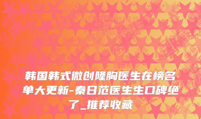 韩国韩式微创隆胸医生在榜名单大更新-秦日范医生生口碑绝了_推荐收藏