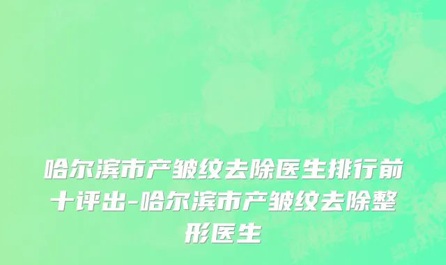 哈尔滨市产皱纹去除医生排行前十评出-哈尔滨市产皱纹去除整形医生