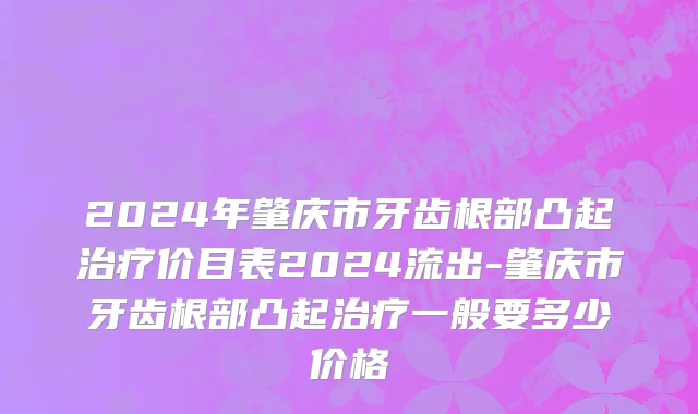 2024年肇庆市牙齿根部凸起治疗价目表2024流出-肇庆市牙齿根部凸起治疗一般要多少价格