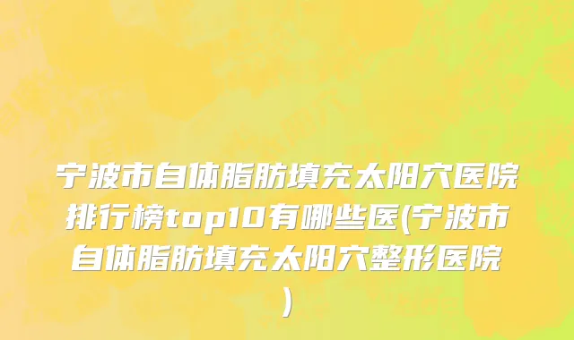 宁波市自体脂肪填充太阳穴医院排行榜top10有哪些医(宁波市自体脂肪填充太阳穴整形医院)